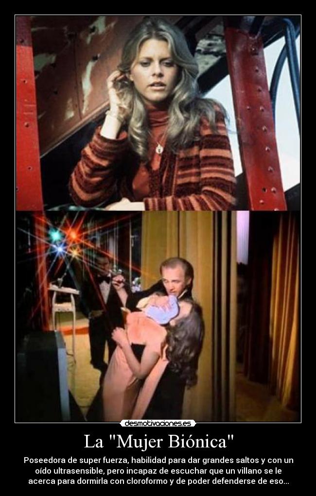 La Mujer Biónica - Poseedora de super fuerza, habilidad para dar grandes saltos y con un
oído ultrasensible, pero incapaz de escuchar que un villano se le
acerca para dormirla con cloroformo y de poder defenderse de eso...