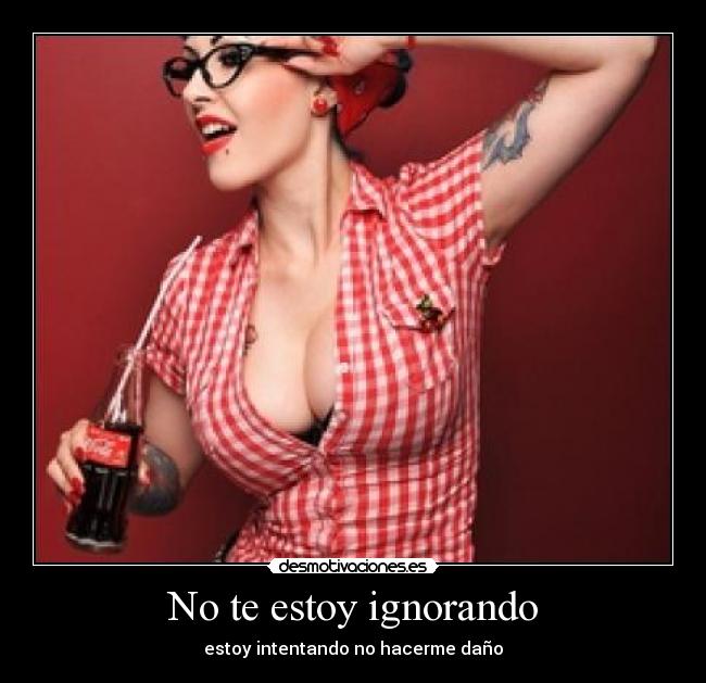 No te estoy ignorando - estoy intentando no hacerme daño