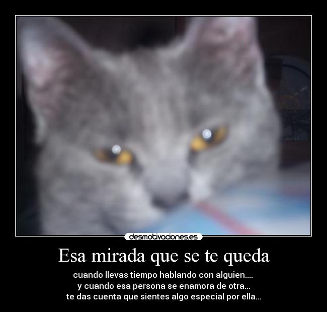Esa mirada que se te queda - cuando llevas tiempo hablando con alguien.... 
y cuando esa persona se enamora de otra...
te das cuenta que sientes algo especial por ella...