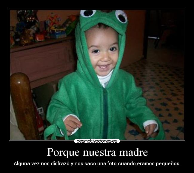 Porque nuestra madre - Alguna vez nos disfrazó y nos saco una foto cuando eramos pequeños.