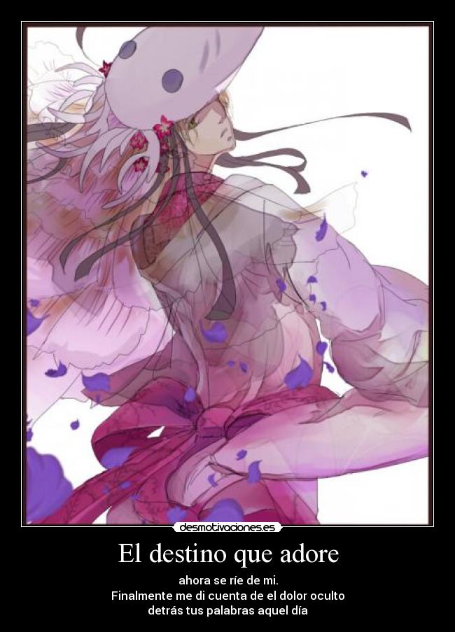 El destino que adore - ahora se ríe de mi.
Finalmente me di cuenta de el dolor oculto
detrás tus palabras aquel día