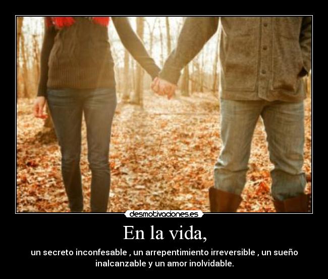 En la vida, - un secreto inconfesable , un arrepentimiento irreversible , un sueño
inalcanzable y un amor inolvidable.