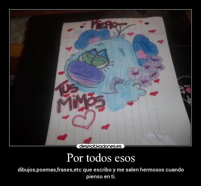 Por todos esos - dibujos,poemas,frases,etc que escribo y me salen hermosos cuando pienso en ti.