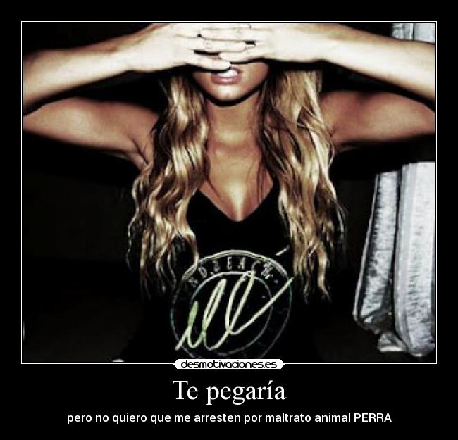 Te pegaría - pero no quiero que me arresten por maltrato animal PERRA