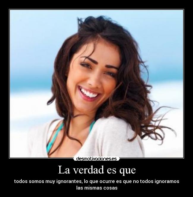La verdad es que - todos somos muy ignorantes, lo que ocurre es que no todos ignoramos
las mismas cosas