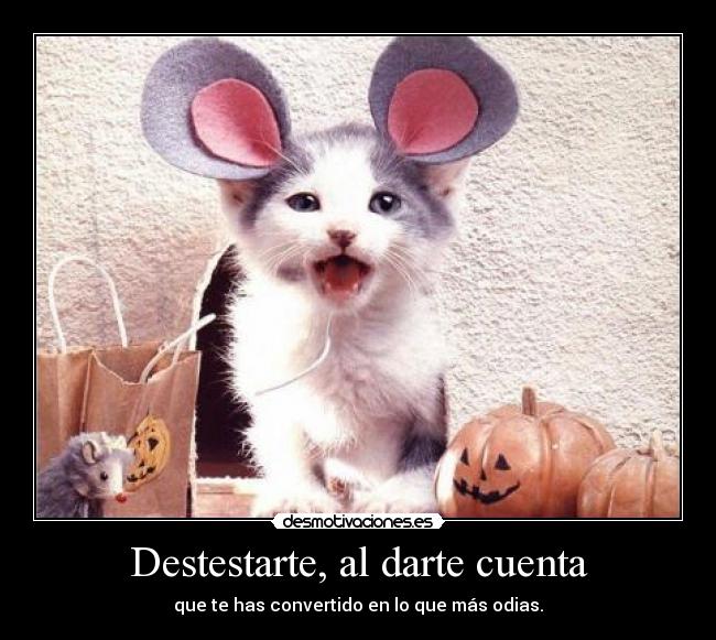 Destestarte, al darte cuenta - que te has convertido en lo que más odias.