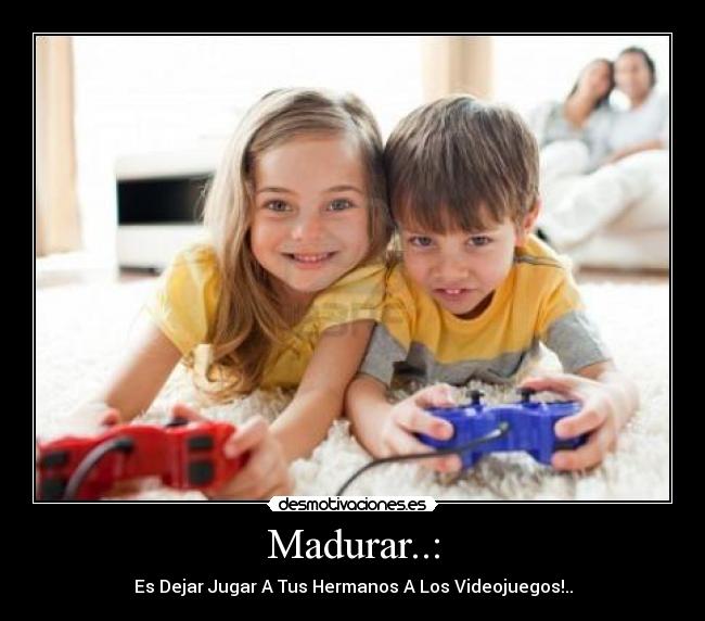 Madurar..: - Es Dejar Jugar A Tus Hermanos A Los Videojuegos!..