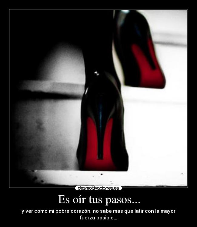 Es oír tus pasos... - y ver como mi pobre corazón, no sabe mas que latir con la mayor fuerza posible...