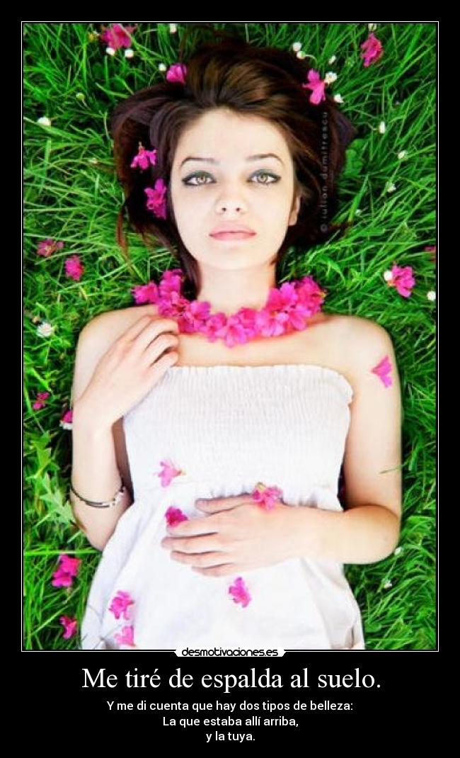 Me tiré de espalda al suelo. - Y me di cuenta que hay dos tipos de belleza:
La que estaba allí arriba,
y la tuya.