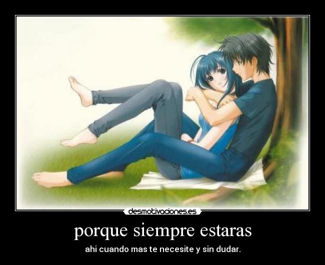 porque siempre estaras - ahi cuando mas te necesite y sin dudar.