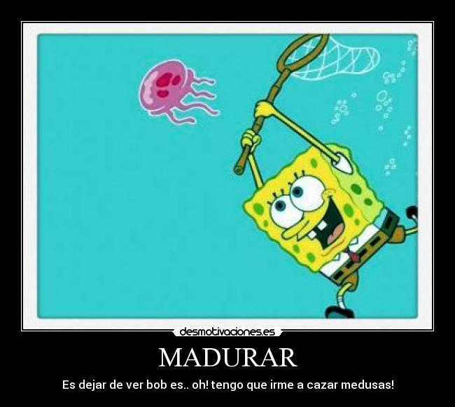 MADURAR - Es dejar de ver bob es.. oh! tengo que irme a cazar medusas!