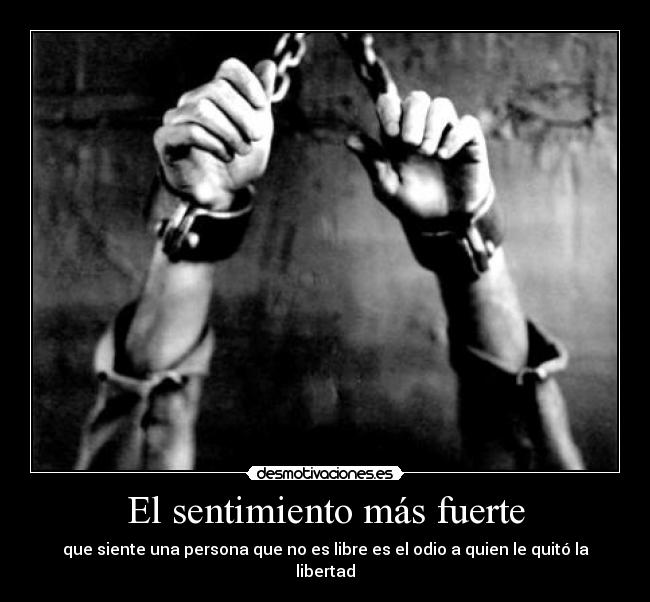El sentimiento más fuerte - que siente una persona que no es libre es el odio a quien le quitó la libertad