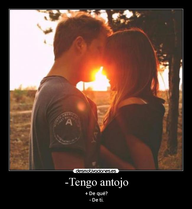 -Tengo antojo - + De qué?
- De ti.