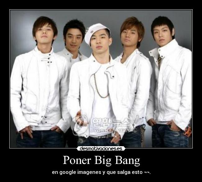 Poner Big Bang - en google imagenes y que salga esto ¬¬.