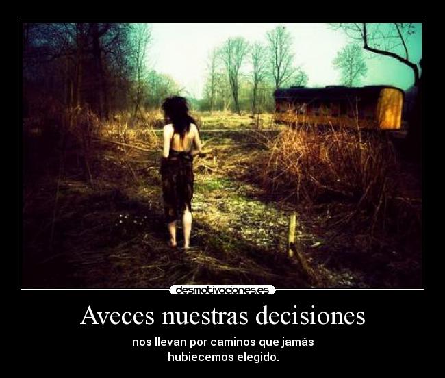 Aveces nuestras decisiones - nos llevan por caminos que jamás
hubiecemos elegido.