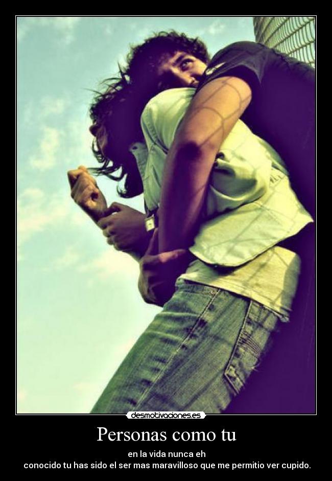 Personas como tu - en la vida nunca eh
conocido tu has sido el ser mas maravilloso que me permitio ver cupido.