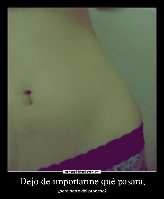 Dejo de importarme qué pasara, - ¿sera parte del proceso?
