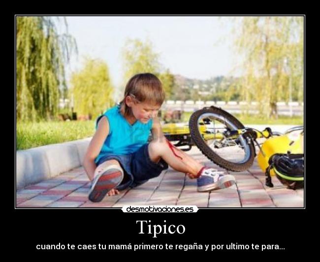 Tipico - cuando te caes tu mamá primero te regaña y por ultimo te para...