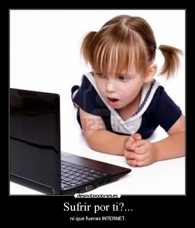 Sufrir por ti?... - ni que fueras INTERNET.