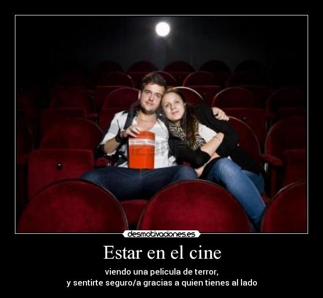 Estar en el cine - viendo una pelicula de terror,
y sentirte seguro/a gracias a quien tienes al lado