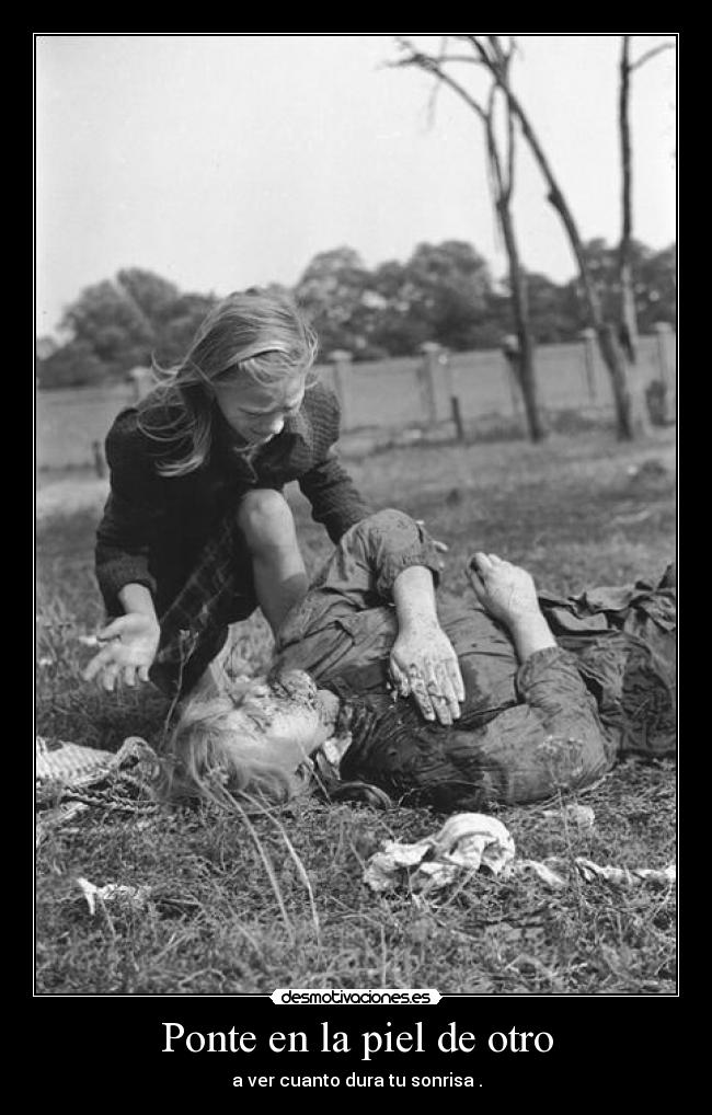 Ponte en la piel de otro - a ver cuanto dura tu sonrisa .
