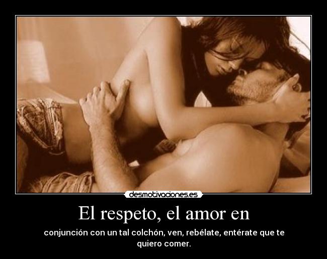 El respeto, el amor en - conjunción con un tal colchón, ven, rebélate, entérate que te quiero comer.