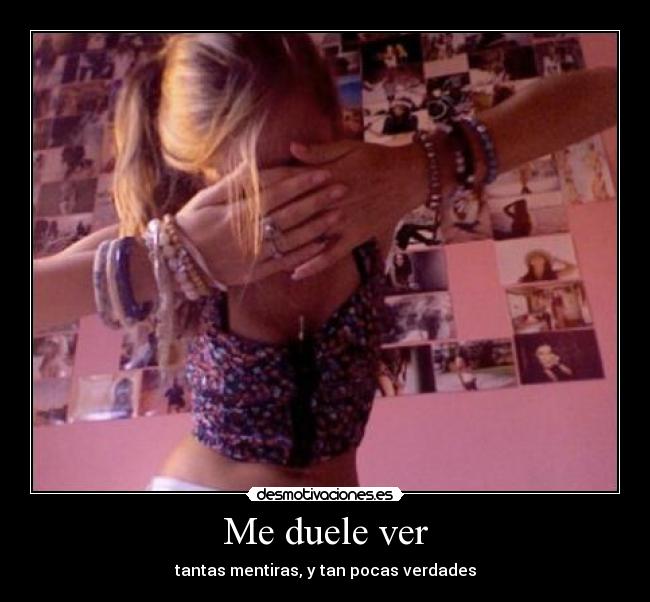 Me duele ver - tantas mentiras, y tan pocas verdades