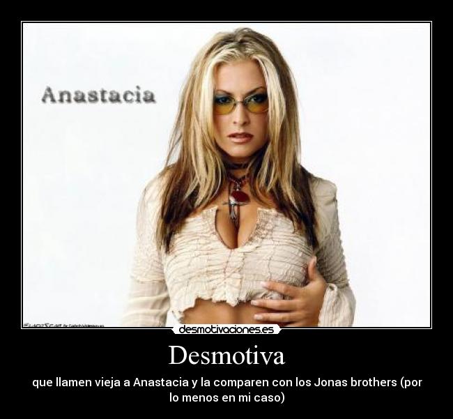 Desmotiva - que llamen vieja a Anastacia y la comparen con los Jonas brothers (por
lo menos en mi caso)