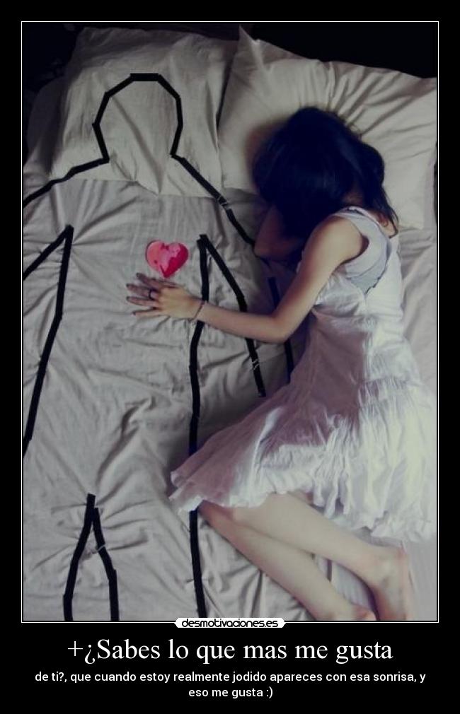 +¿Sabes lo que mas me gusta - de ti?, que cuando estoy realmente jodido apareces con esa sonrisa, y eso me gusta :)