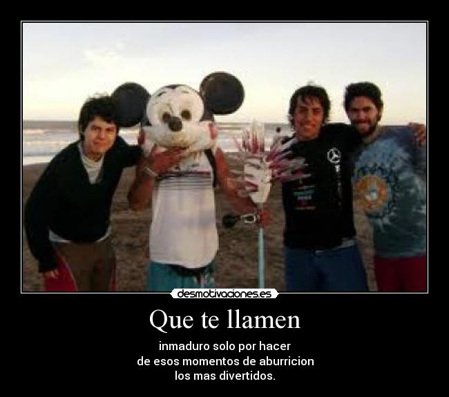 Que te llamen - inmaduro solo por hacer
de esos momentos de aburricion
los mas divertidos.