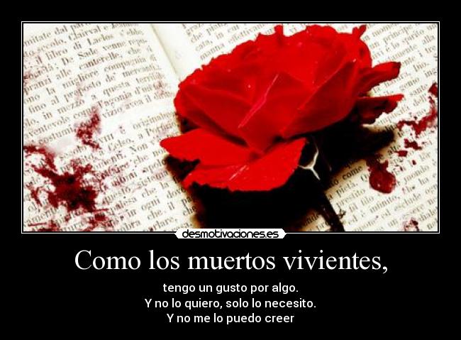 Como los muertos vivientes, - tengo un gusto por algo.
Y no lo quiero, solo lo necesito.
Y no me lo puedo creer