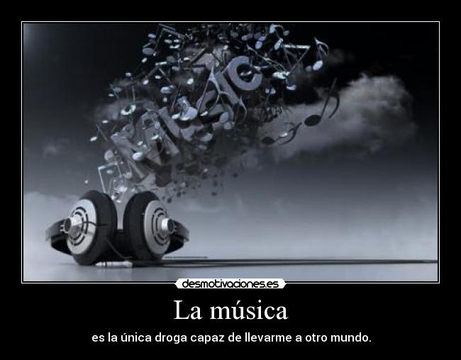 La música - es la única droga capaz de llevarme a otro mundo.