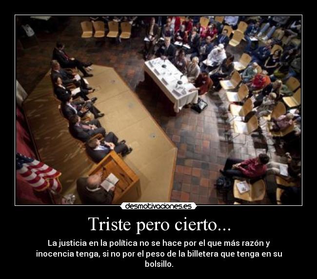 Triste pero cierto... - La justicia en la política no se hace por el que más razón y
inocencia tenga, si no por el peso de la billetera que tenga en su
bolsillo.