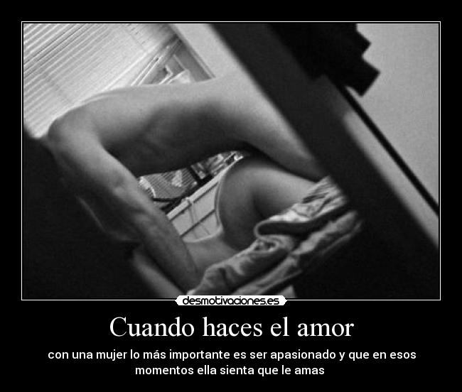 Cuando haces el amor - con una mujer lo más importante es ser apasionado y que en esos
momentos ella sienta que le amas ♥