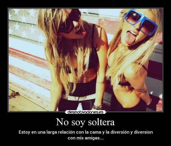 No soy soltera - Estoy en una larga relación con la cama y la diversión y diversion con mis amigas....