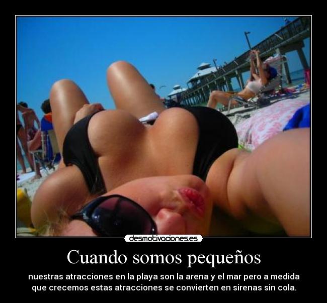 Cuando somos pequeños - nuestras atracciones en la playa son la arena y el mar pero a medida
que crecemos estas atracciones se convierten en sirenas sin cola.