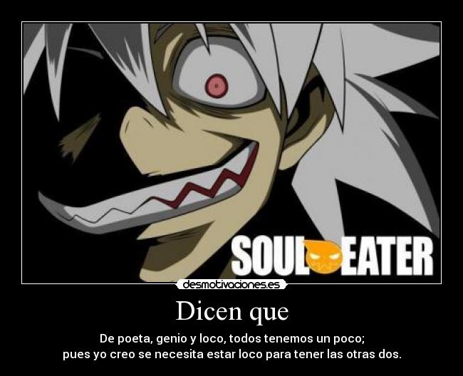 Dicen que - De poeta, genio y loco, todos tenemos un poco;
pues yo creo se necesita estar loco para tener las otras dos.