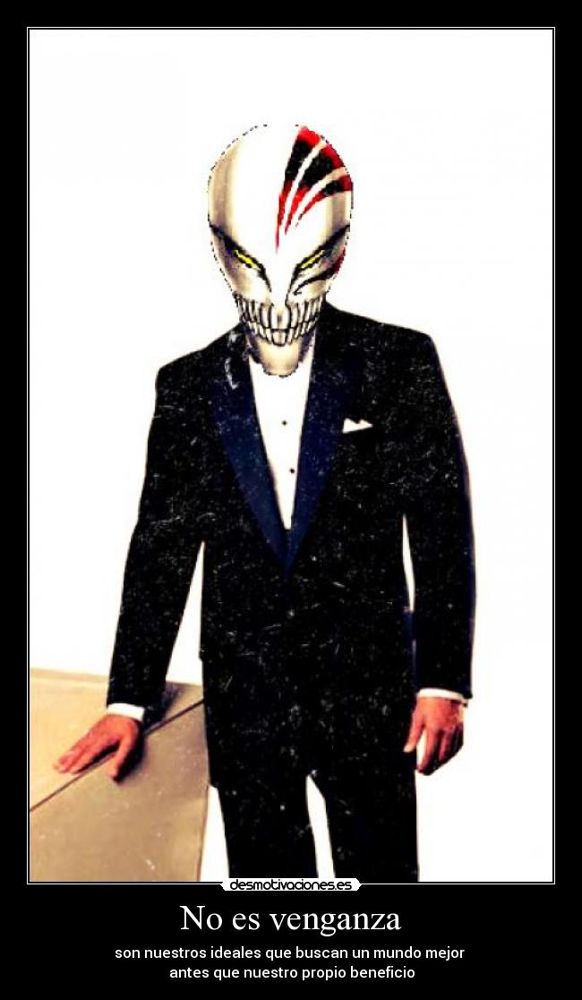 No es venganza - son nuestros ideales que buscan un mundo mejor 
antes que nuestro propio beneficio