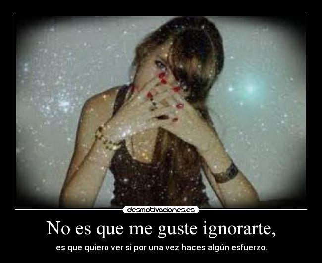No es que me guste ignorarte, - es que quiero ver si por una vez haces algún esfuerzo.