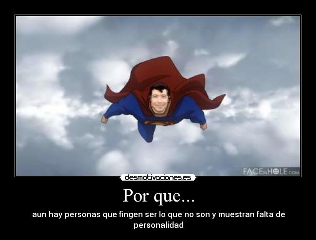 Por que... - aun hay personas que fingen ser lo que no son y muestran falta de personalidad