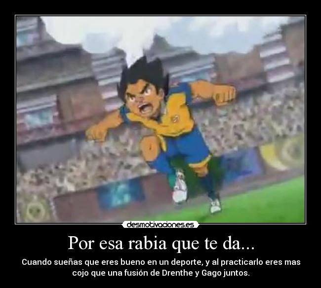Por esa rabia que te da... - Cuando sueñas que eres bueno en un deporte, y al practicarlo eres mas
cojo que una fusión de Drenthe y Gago juntos.