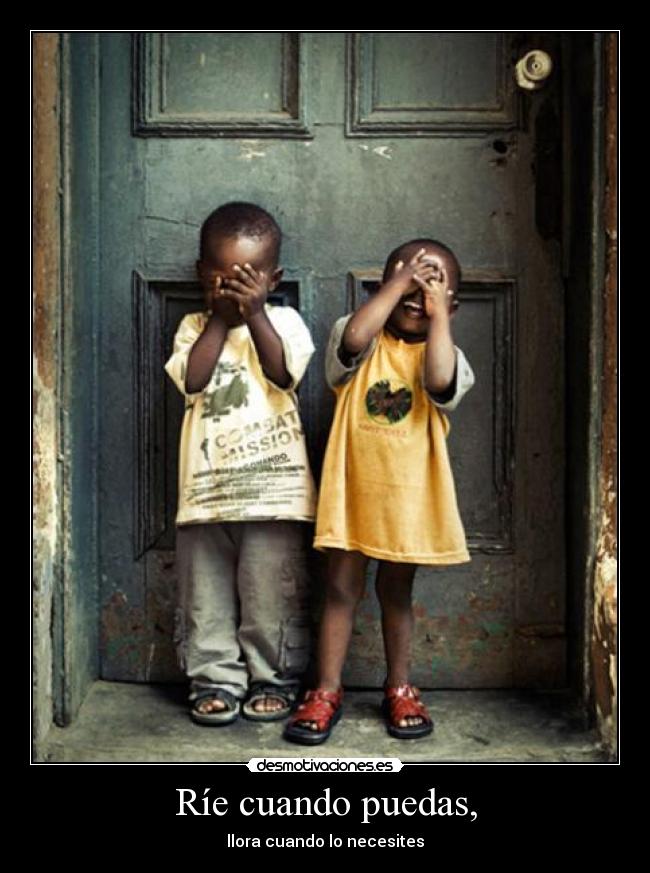 Ríe cuando puedas, - llora cuando lo necesites
