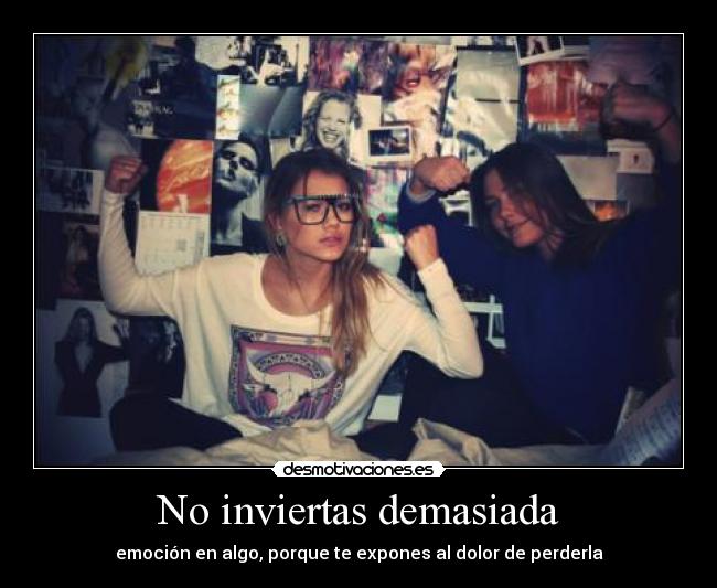 No inviertas demasiada - emoción en algo, porque te expones al dolor de perderla