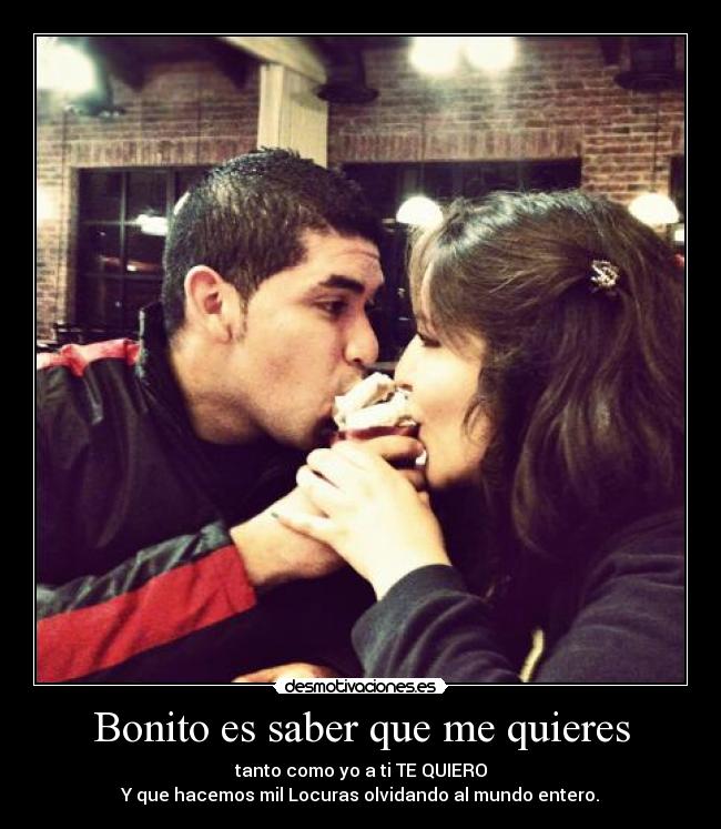 Bonito es saber que me quieres - tanto como yo a ti TE QUIERO
Y que hacemos mil Locuras olvidando al mundo entero.