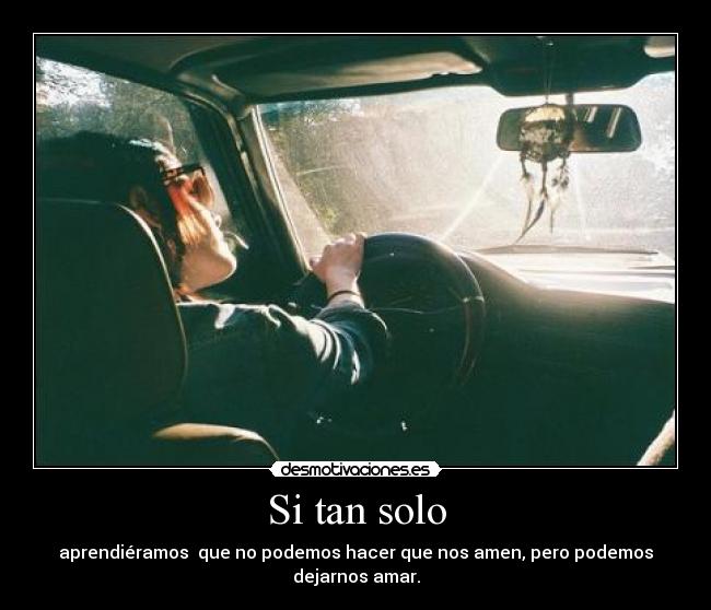 Si tan solo - aprendiéramos que no podemos hacer que nos amen, pero podemos dejarnos amar.