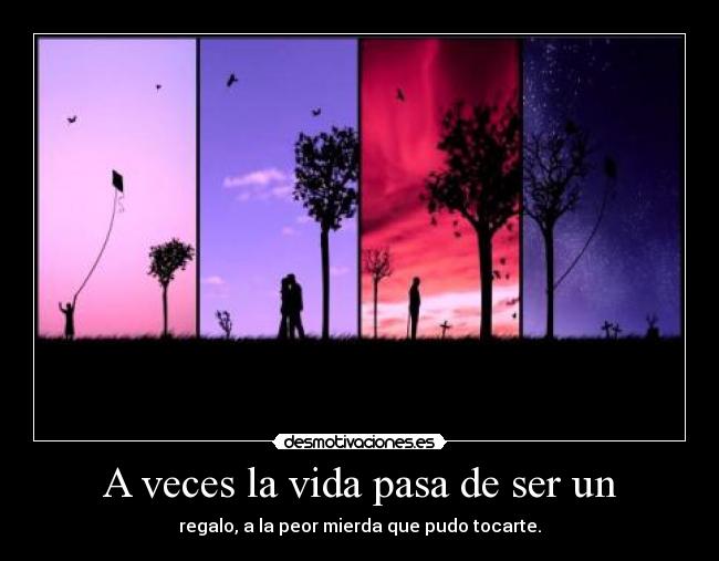 A veces la vida pasa de ser un - regalo, a la peor mierda que pudo tocarte.
