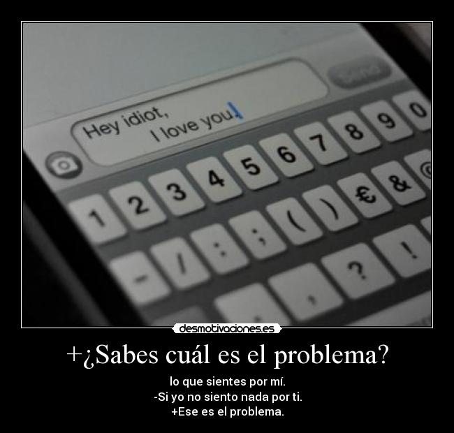 +¿Sabes cuál es el problema? - lo que sientes por mí.
-Si yo no siento nada por ti.
+Ese es el problema.