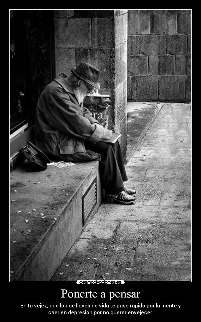 Ponerte a pensar - En tu vejez, que lo que lleves de vida te pase rapido por la mente y
caer en depresion por no querer envejecer.