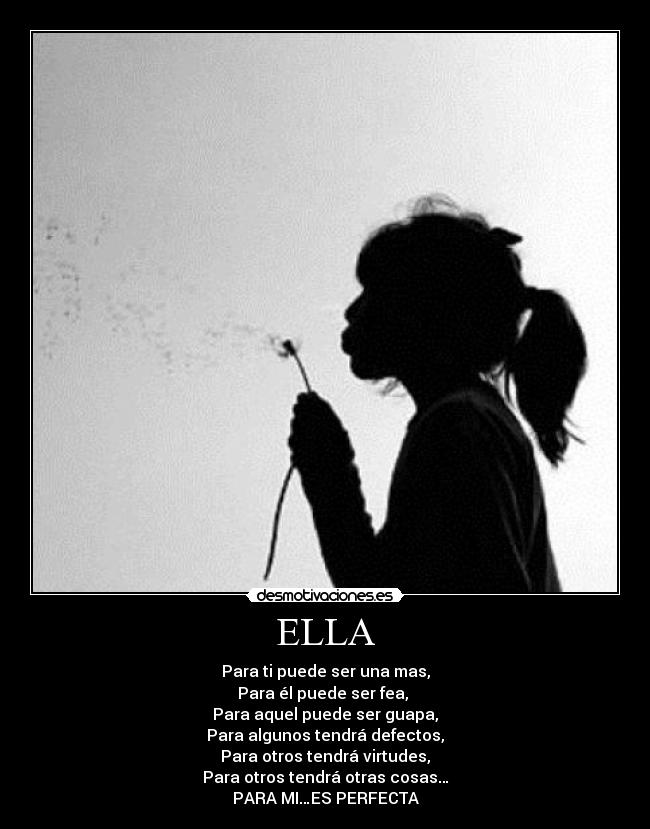 ELLA - Para ti puede ser una mas,
Para él puede ser fea, 
Para aquel puede ser guapa,
Para algunos tendrá defectos,
Para otros tendrá virtudes,
Para otros tendrá otras cosas…
PARA MI…ES PERFECTA
