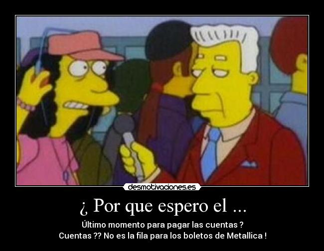 ¿ Por que espero el ... - Último momento para pagar las cuentas ?
Cuentas ?? No es la fila para los boletos de Metallica !